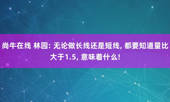 尚牛在线 林园: 无论做长线还是短线, 都要知道量比大于1.5, 意味着什么!