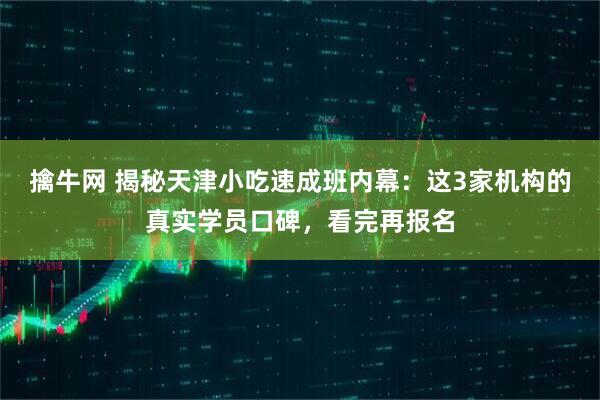 擒牛网 揭秘天津小吃速成班内幕：这3家机构的真实学员口碑，看完再报名