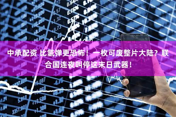 中承配资 比氢弹更恐怖！一枚可废整片大陆？联合国连夜叫停这末日武器！