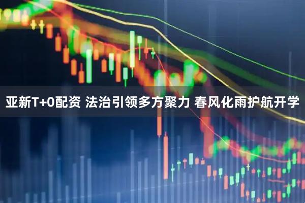 亚新T+0配资 法治引领多方聚力 春风化雨护航开学
