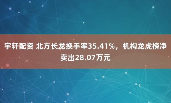 宇轩配资 北方长龙换手率35.41%，机构龙虎榜净卖出28.07万元
