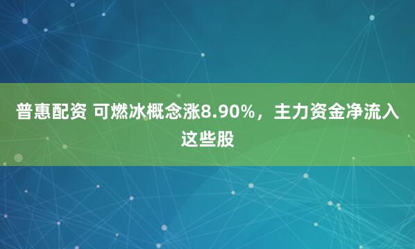普惠配资 可燃冰概念涨8.90%,主力资金净流入这些股