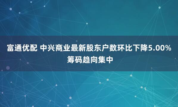 富通优配 中兴商业最新股东户数环比下降5.00% 筹码趋向集中