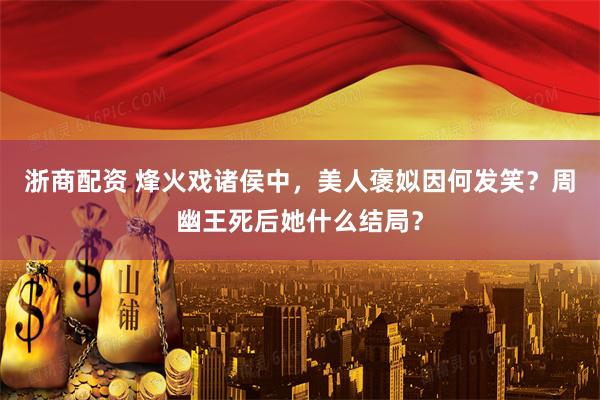浙商配资 烽火戏诸侯中，美人褒姒因何发笑？周幽王死后她什么结局？