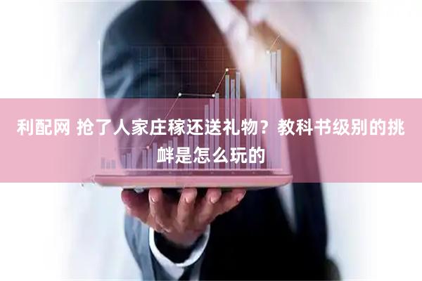 利配网 抢了人家庄稼还送礼物？教科书级别的挑衅是怎么玩的
