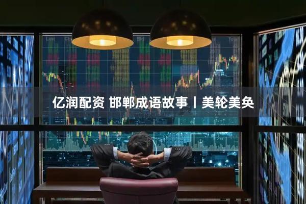 亿润配资 邯郸成语故事丨美轮美奂