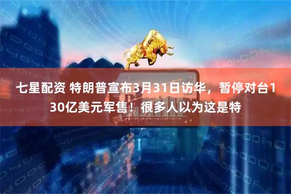 七星配资 特朗普宣布3月31日访华，暂停对台130亿美元军售！很多人以为这是特
