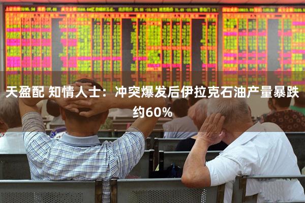 天盈配 知情人士：冲突爆发后伊拉克石油产量暴跌约60%
