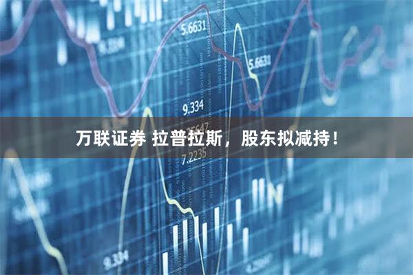 万联证券 拉普拉斯，股东拟减持！