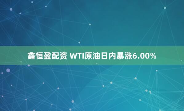 鑫恒盈配资 WTI原油日内暴涨6.00%