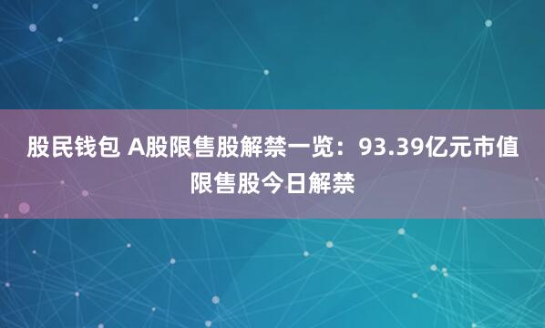 股民钱包 A股限售股解禁一览：93.39亿元市值限售股今日解禁