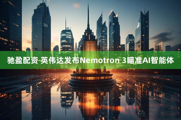 驰盈配资 英伟达发布Nemotron 3瞄准AI智能体
