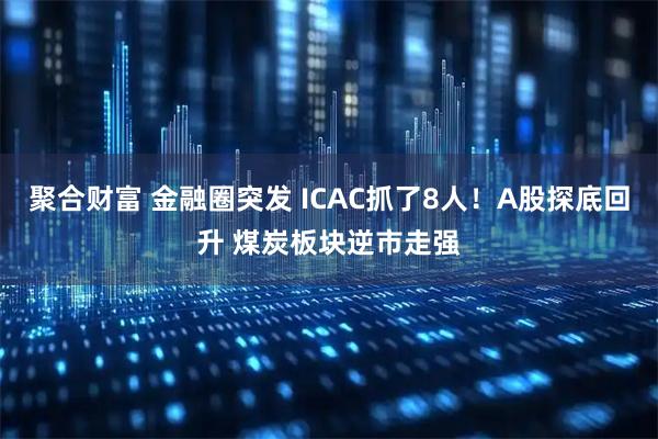 聚合财富 金融圈突发 ICAC抓了8人！A股探底回升 煤炭板块逆市走强