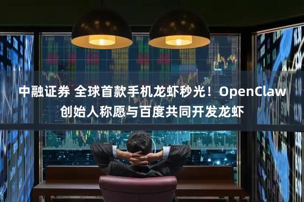 中融证券 全球首款手机龙虾秒光！OpenClaw创始人称愿与百度共同开发龙虾