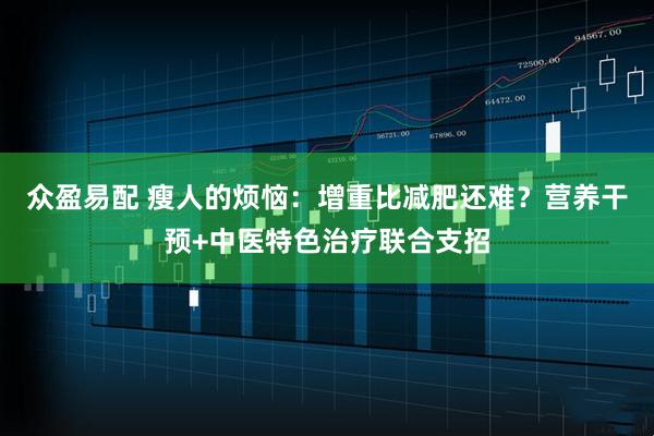 众盈易配 瘦人的烦恼：增重比减肥还难？营养干预+中医特色治疗联合支招