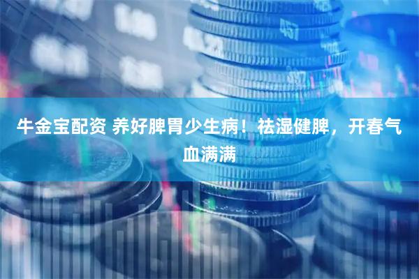 牛金宝配资 养好脾胃少生病！祛湿健脾，开春气血满满