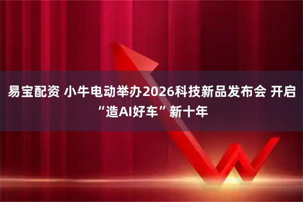 易宝配资 小牛电动举办2026科技新品发布会 开启“造AI好车”新十年
