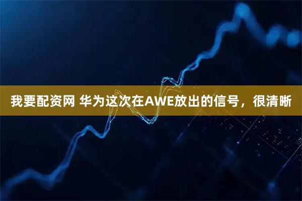 我要配资网 华为这次在AWE放出的信号，很清晰