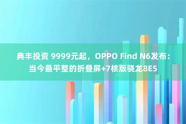 典丰投资 9999元起，OPPO Find N6发布：当今最平整的折叠屏+7核版骁龙8E5