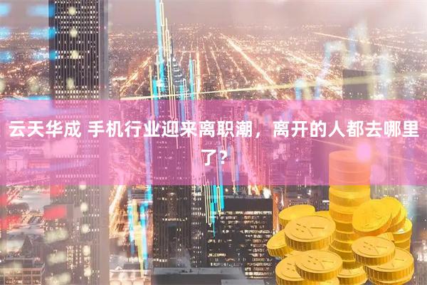 云天华成 手机行业迎来离职潮，离开的人都去哪里了？