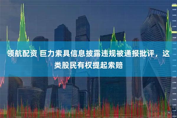 领航配资 巨力索具信息披露违规被通报批评，这类股民有权提起索赔