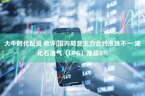 大牛时代配资 收评|国内期货主力合约涨跌不一 液化石油气（LPG）涨超8%