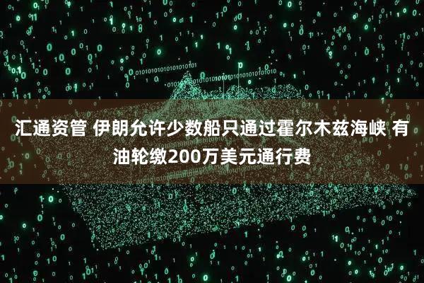 汇通资管 伊朗允许少数船只通过霍尔木兹海峡 有油轮缴200万美元通行费