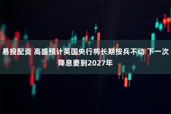 易投配资 高盛预计英国央行将长期按兵不动 下一次降息要到2027年