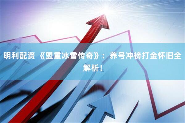 明利配资 《盟重冰雪传奇》：养号冲榜打金怀旧全解析！
