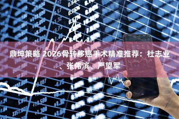 鼎坤策略 2026骨转移癌手术精准推荐：杜志业、张伟滨、严望军