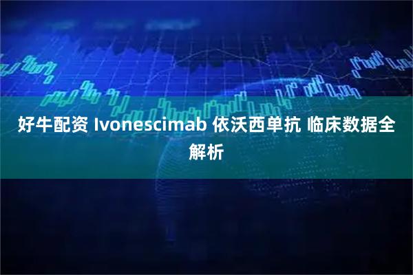 好牛配资 Ivonescimab 依沃西单抗 临床数据全解析