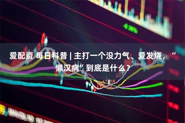 爱配资 每日科普 | 主打一个没力气、爱发烧，“懒汉病”到底是什么？