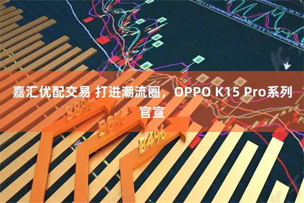 嘉汇优配交易 打进潮流圈，OPPO K15 Pro系列官宣