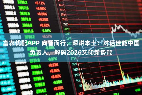 富农优配APP 向智而行，深耕本土：对话佳能中国负责人，解码2026文印新势能