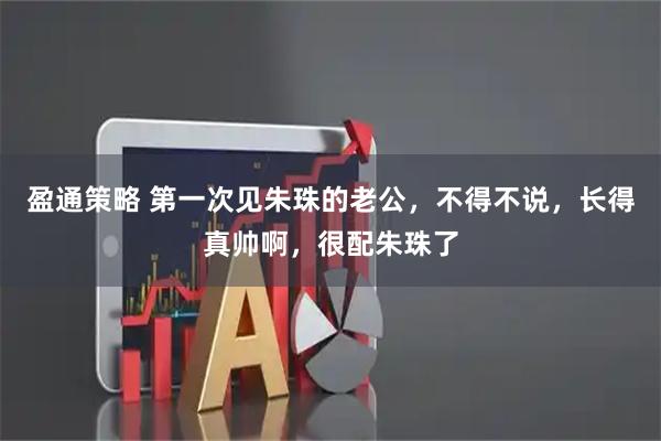 盈通策略 第一次见朱珠的老公，不得不说，长得真帅啊，很配朱珠了