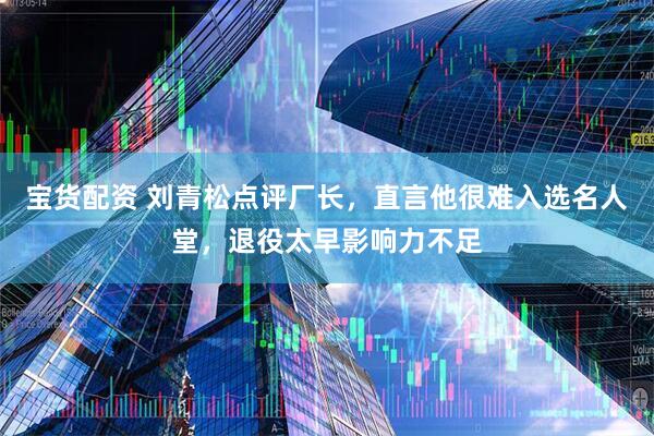 宝货配资 刘青松点评厂长，直言他很难入选名人堂，退役太早影响力不足
