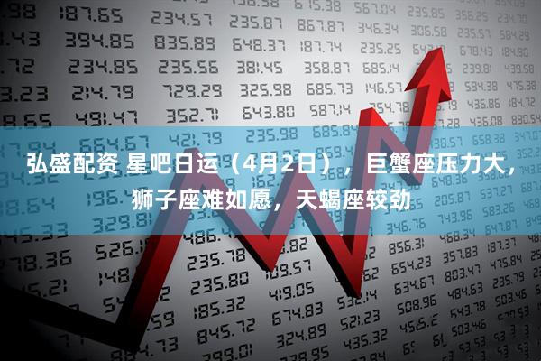 弘盛配资 星吧日运（4月2日），巨蟹座压力大，狮子座难如愿，天蝎座较劲