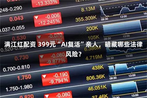 满江红配资 399元“AI复活”亲人，暗藏哪些法律风险？