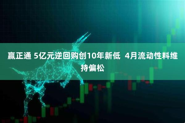 赢正通 5亿元逆回购创10年新低  4月流动性料维持偏松