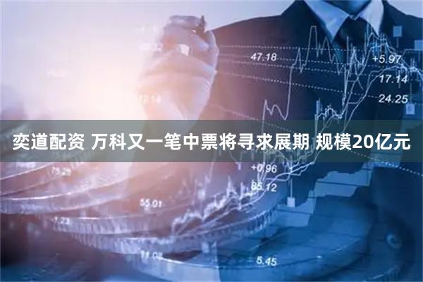 奕道配资 万科又一笔中票将寻求展期 规模20亿元