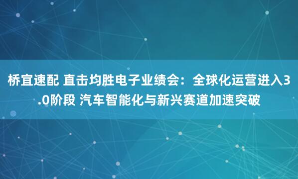桥宜速配 直击均胜电子业绩会：全球化运营进入3.0阶段 汽车智能化与新兴赛道加速突破