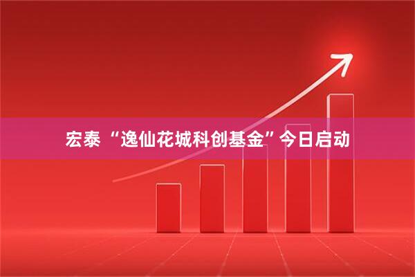 宏泰 “逸仙花城科创基金”今日启动