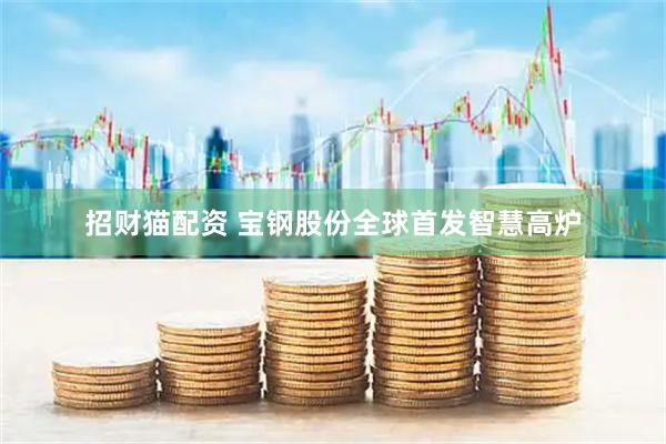 招财猫配资 宝钢股份全球首发智慧高炉