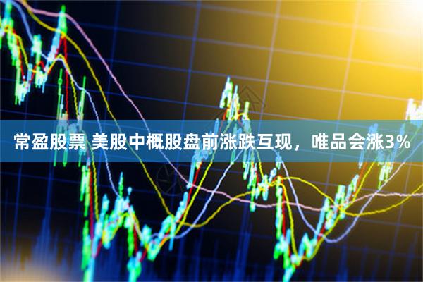 常盈股票 美股中概股盘前涨跌互现，唯品会涨3%