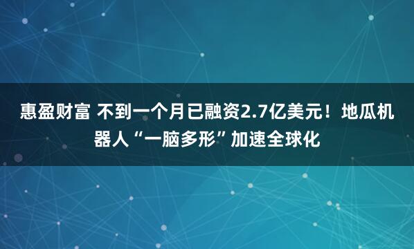 惠盈财富 不到一个月已融资2.7亿美元！地瓜机器人“一脑多形”加速全球化