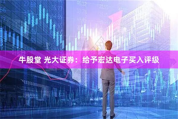 牛股堂 光大证券：给予宏达电子买入评级