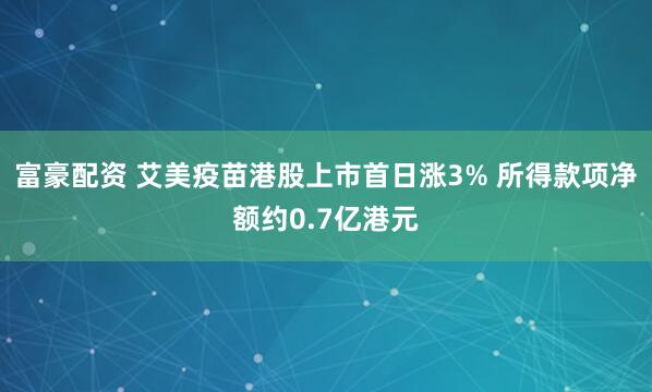 富豪配资 艾美疫苗港股上市首日涨3% 所得款项净额约0.7亿港元