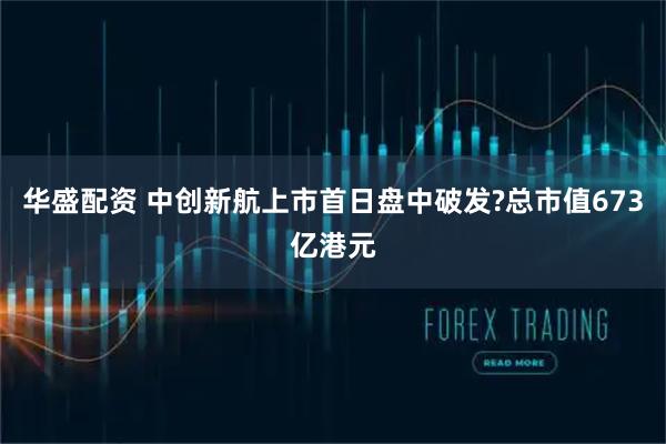 华盛配资 中创新航上市首日盘中破发?总市值673亿港元