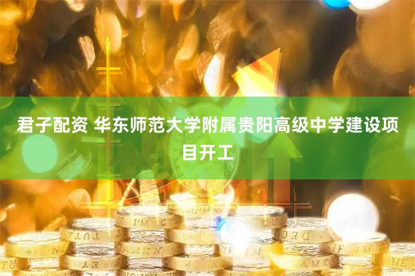君子配资 华东师范大学附属贵阳高级中学建设项目开工