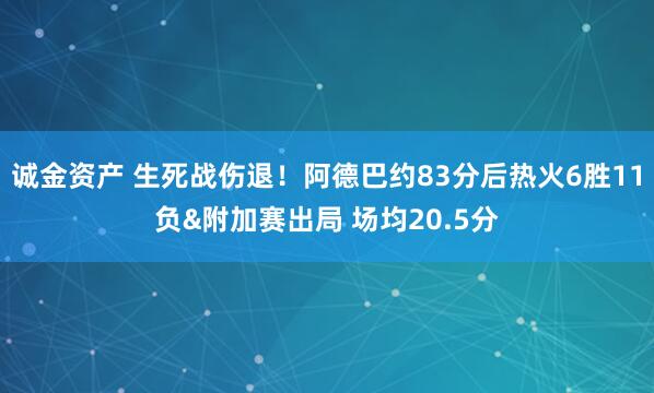 诚金资产 生死战伤退！阿德巴约83分后热火6胜11负&附加赛出局 场均20.5分